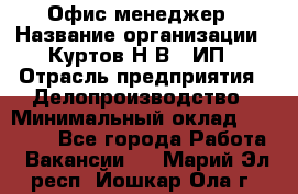 Офис-менеджер › Название организации ­ Куртов Н.В., ИП › Отрасль предприятия ­ Делопроизводство › Минимальный оклад ­ 25 000 - Все города Работа » Вакансии   . Марий Эл респ.,Йошкар-Ола г.